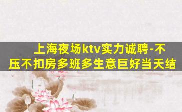 上海夜场ktv实力诚聘-不压不扣房多班多生意巨好当天结